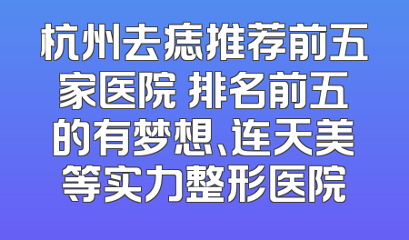 杭州去痣推荐前五家医院 排名前五的有梦想、连天美等实力整形医院