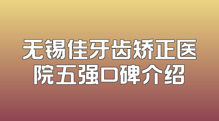 无锡佳牙齿矫正医院五强口碑介绍