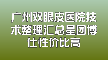 广州双眼皮医院技术整理汇总星团博仕性价比高