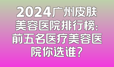 2024广州皮肤美容医院排行榜：前五名医疗美容医院你选谁？