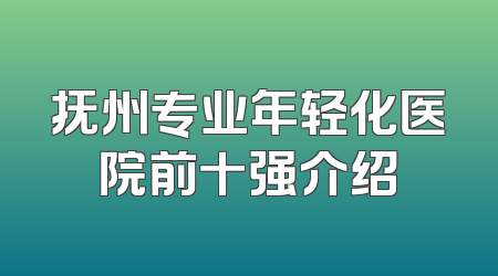抚州专业年轻化医院前十强介绍