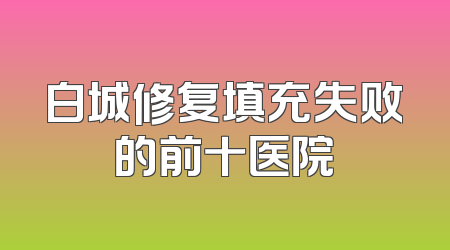 白城修复填充失败的前十医院