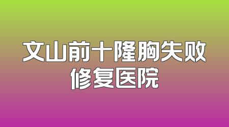 文山前十隆胸失败修复医院