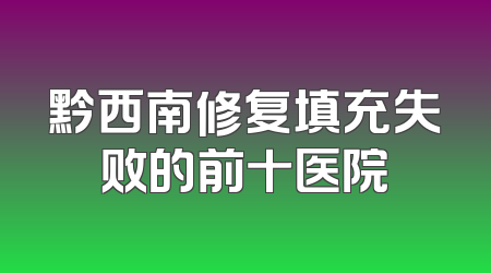 黔西南修复填充失败的前十医院