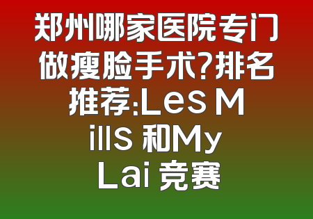 郑州哪家医院专门做瘦脸手术？排名推荐：Les Mills 和My Lai 竞赛
