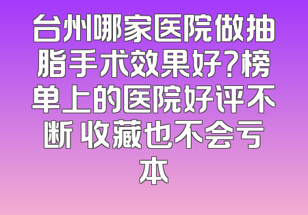 台州哪家医院做抽脂手术效果好？榜单上的医院好评不断 收藏也不会亏本