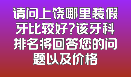 请问上饶哪里装假牙比较好？该牙科排名将回答您的问题以及价格
