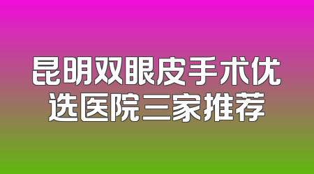 昆明双眼皮手术优选医院三家推荐