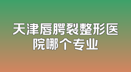 天津唇腭裂整形医院哪个专业