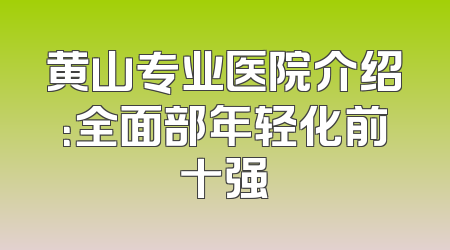 黄山专业医院介绍：全面部年轻化前十强