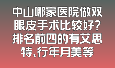 中山哪家医院做双眼皮手术比较好？排名前四的有艾思特、行年月美等