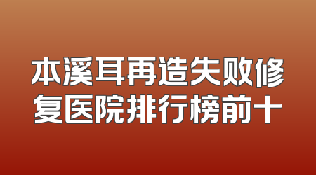 本溪耳再造失败修复医院排行榜前十