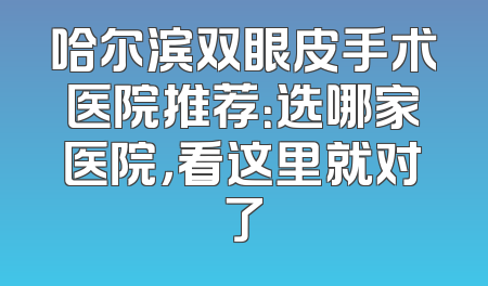 哈尔滨双眼皮手术医院推荐：选哪家医院，看这里就对了