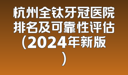 杭州全钛牙冠医院排名及可靠性评估（2024年新版）