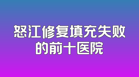 怒江修复填充失败的前十医院