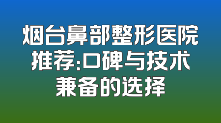 烟台鼻部整形医院推荐：口碑与技术兼备的选择