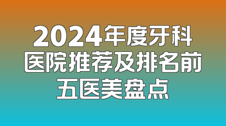 2024年度牙科医院推荐及排名前五医美盘点