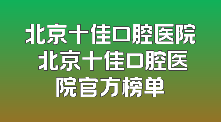 北京十佳口腔医院 北京十佳口腔医院官方榜单