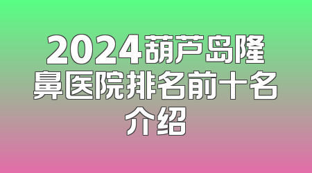 2024葫芦岛隆鼻医院排名前十名介绍