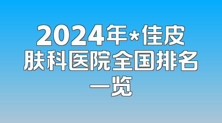 2024年*佳皮肤科医院全国排名一览