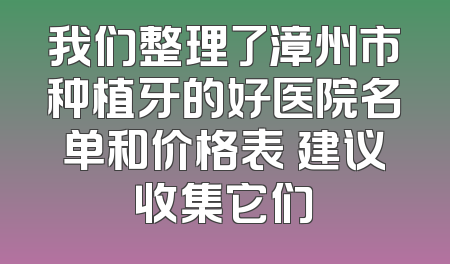 我们整理了漳州市种植牙的好医院名单和价格表 建议收集它们
