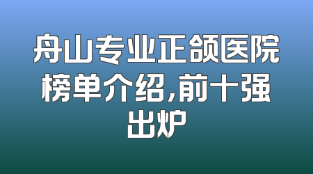 舟山专业正颌医院榜单介绍，前十强出炉