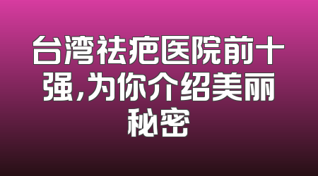 台湾祛疤医院前十强，为你介绍美丽秘密
