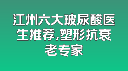 江州六大玻尿酸医生推荐，塑形抗衰老专家