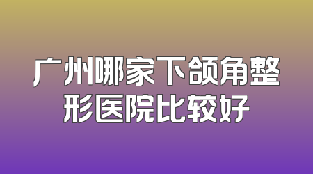 广州哪家下颌角整形医院比较好