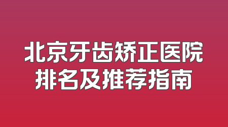 北京牙齿矫正医院排名及推荐指南
