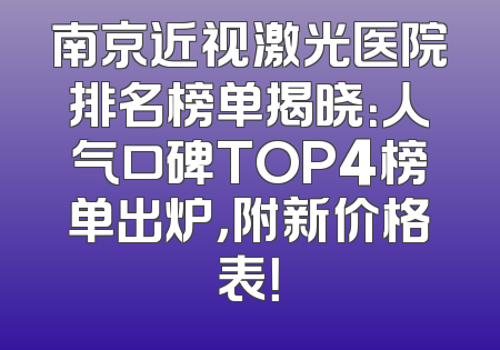 南京近视激光医院排名榜单揭晓：人气口碑TOP4榜单出炉，附新价格表！