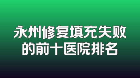 永州修复填充失败的前十医院排名