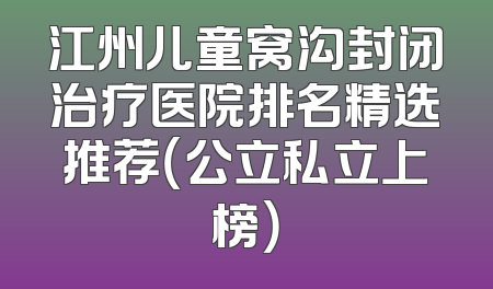 江州儿童窝沟封闭治疗医院排名精选推荐（公立私立上榜）