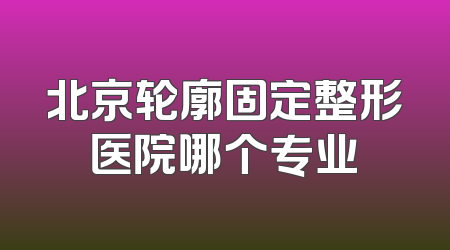 北京轮廓固定整形医院哪个专业