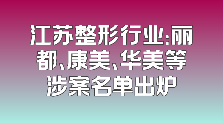 江苏整形行业：丽都、康美、华美等涉案名单出炉