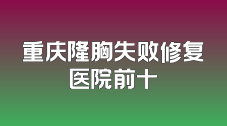 重庆隆胸失败修复医院前十