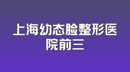 上海幼态脸整形医院前三