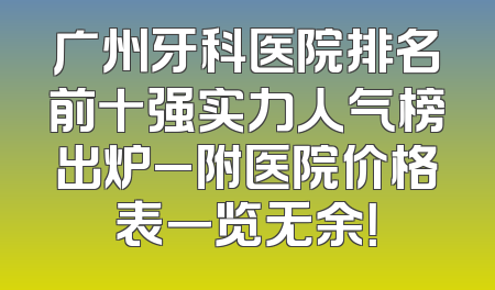 广州牙科医院排名前十强实力人气榜出炉_附医院价格表一览无余！