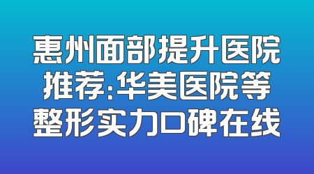 惠州面部提升医院推荐：华美医院等整形实力口碑在线