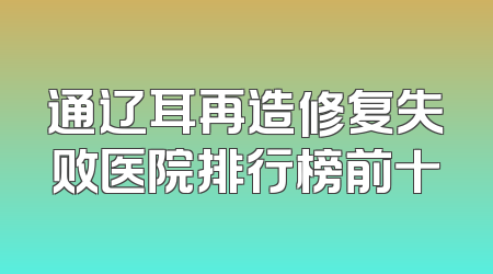 通辽耳再造修复失败医院排行榜前十
