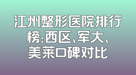 江州整形医院排行榜：西区、军大、美莱口碑对比