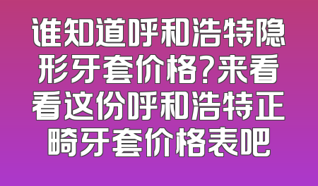谁知道呼和浩特隐形牙套价格？来看看这份呼和浩特正畸牙套价格表吧