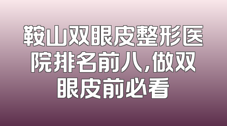 鞍山双眼皮整形医院排名前八，做双眼皮前必看