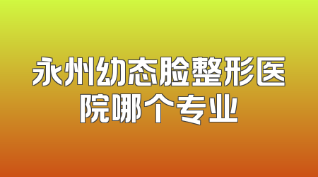 永州幼态脸整形医院哪个专业