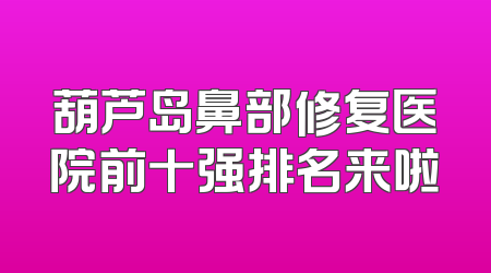 葫芦岛鼻部修复医院前十强排名来啦
