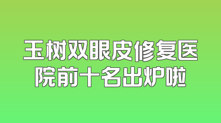 玉树双眼皮修复医院前十名出炉啦