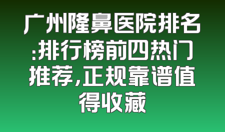 广州隆鼻医院排名：排行榜前四热门推荐，正规靠谱值得收藏