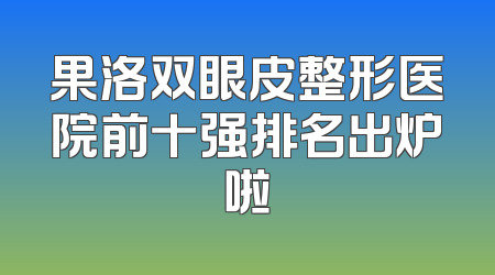 果洛双眼皮整形医院前十强排名出炉啦