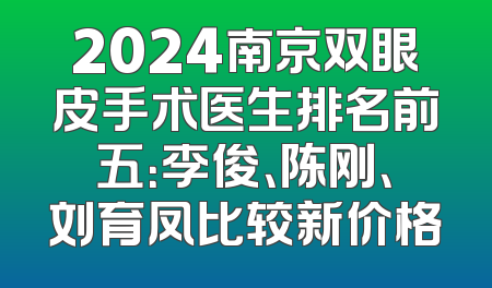 2024南京双眼皮手术医生排名前五：李俊、陈刚、刘育凤比较新价格