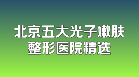 北京五大光子嫩肤整形医院精选
